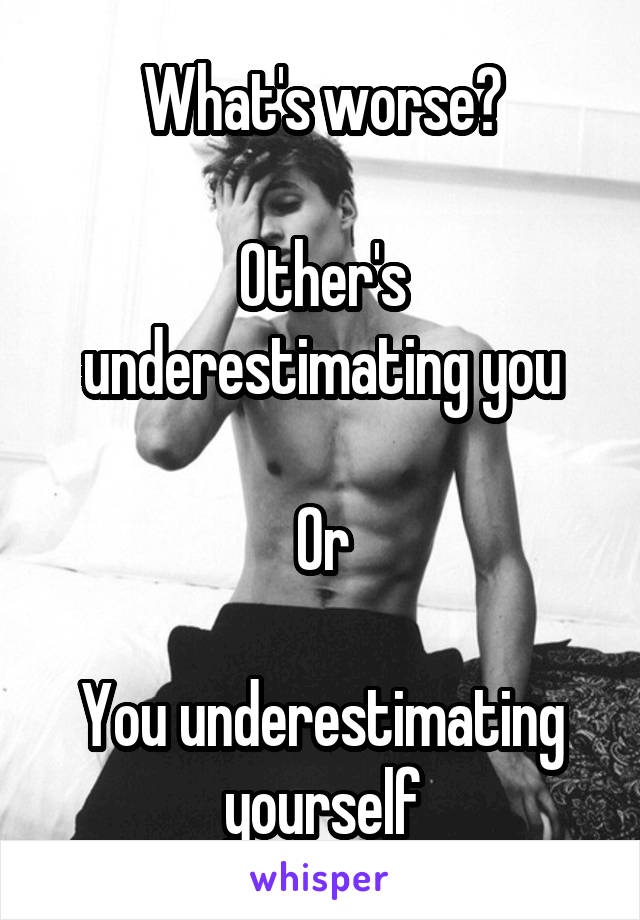 What's worse?

Other's underestimating you

Or

You underestimating yourself