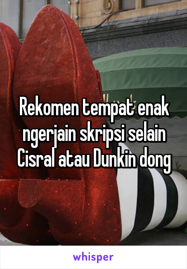 Rekomen tempat enak ngerjain skripsi selain Cisral atau Dunkin dong