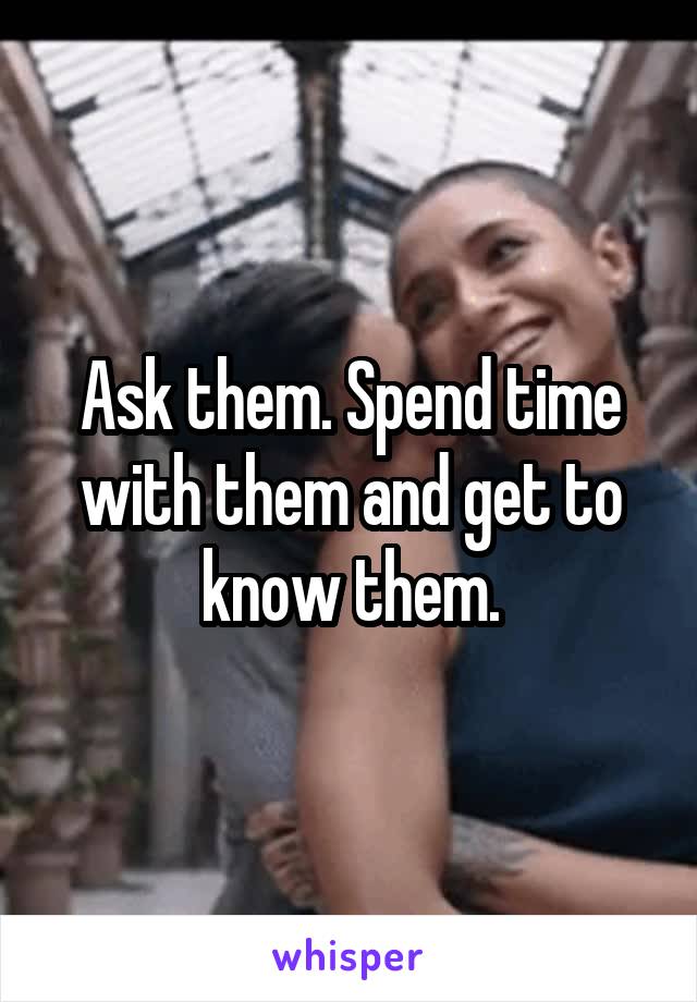 Ask them. Spend time with them and get to know them.