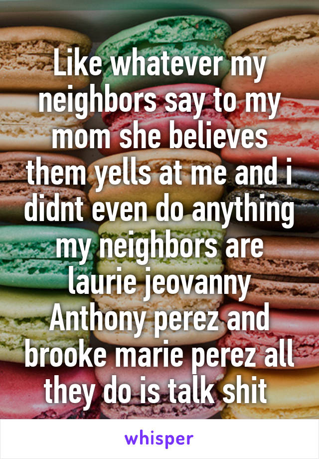 Like whatever my neighbors say to my mom she believes them yells at me and i didnt even do anything my neighbors are laurie jeovanny Anthony perez and brooke marie perez all they do is talk shit 