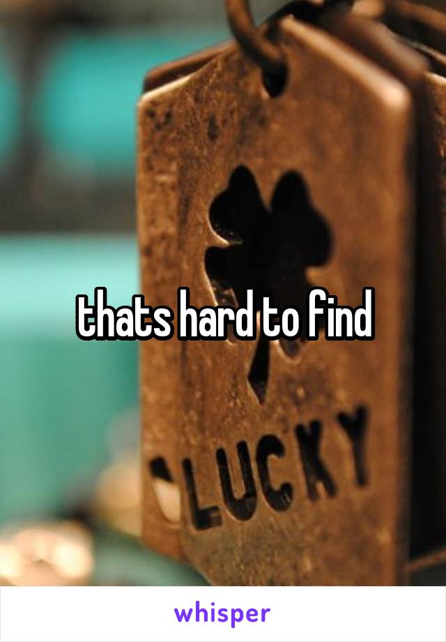 thats hard to find