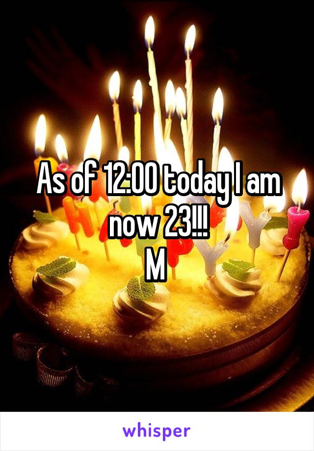 As of 12:00 today I am now 23!!!
M 