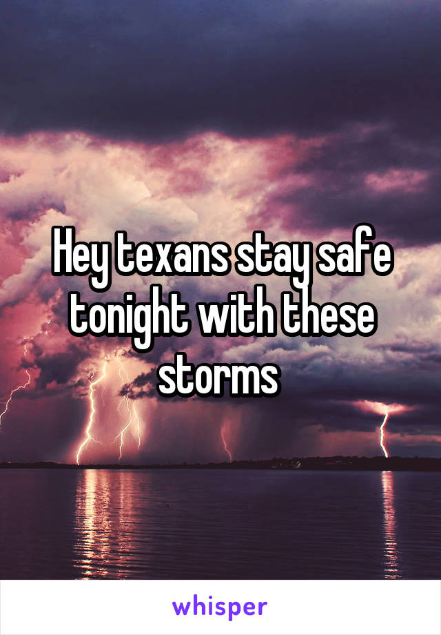 Hey texans stay safe tonight with these storms 