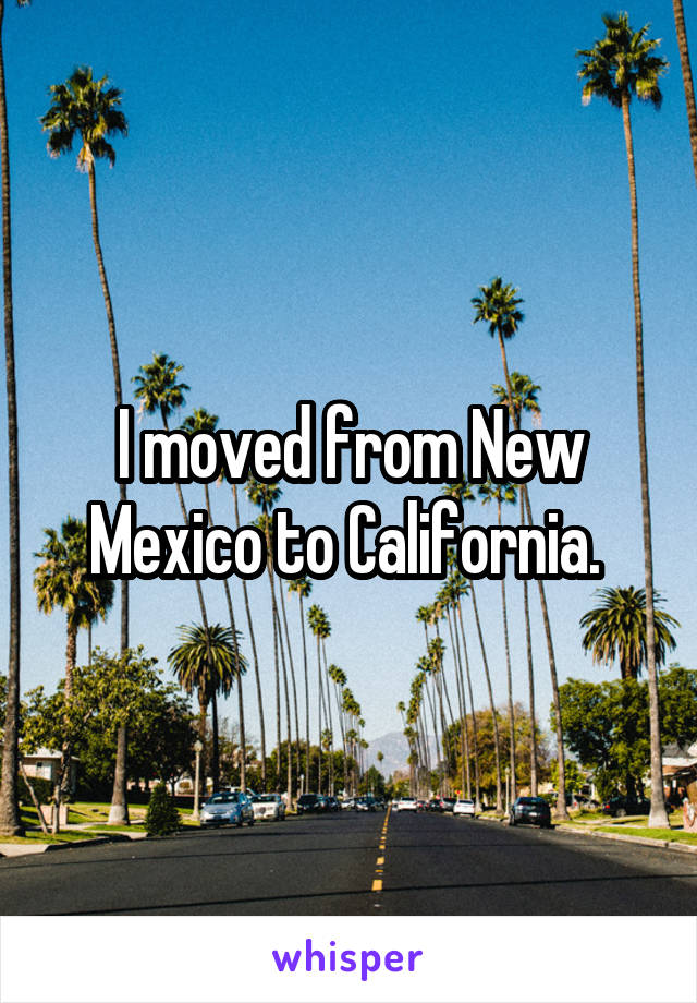 I moved from New Mexico to California. 