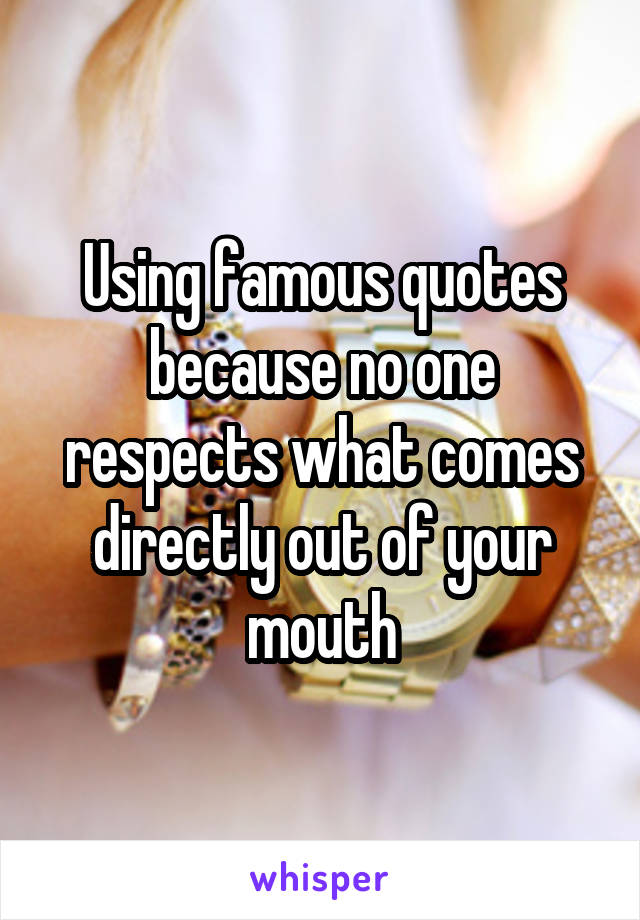 Using famous quotes because no one respects what comes directly out of your mouth