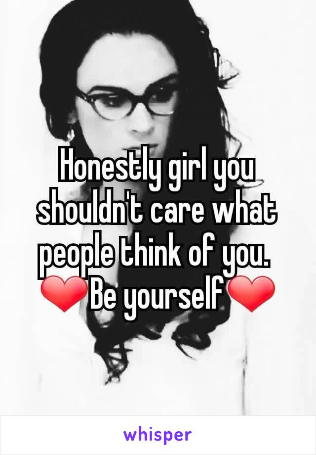 Honestly girl you shouldn't care what people think of you. 
❤Be yourself❤