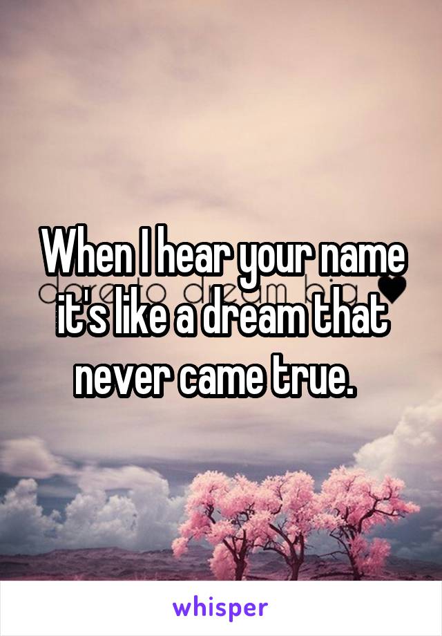 When I hear your name it's like a dream that never came true.  