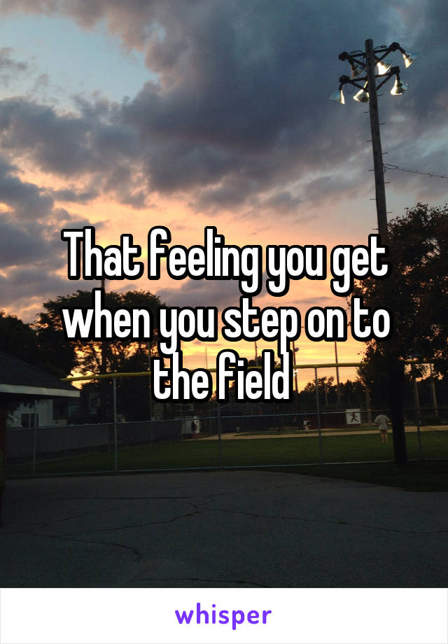 That feeling you get when you step on to the field 