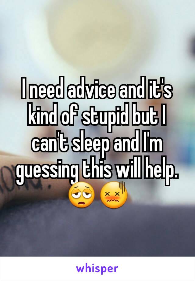 I need advice and it's kind of stupid but I can't sleep and I'm guessing this will help. 😩😖