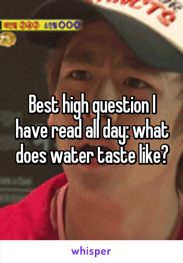 Best high question I have read all day: what does water taste like?