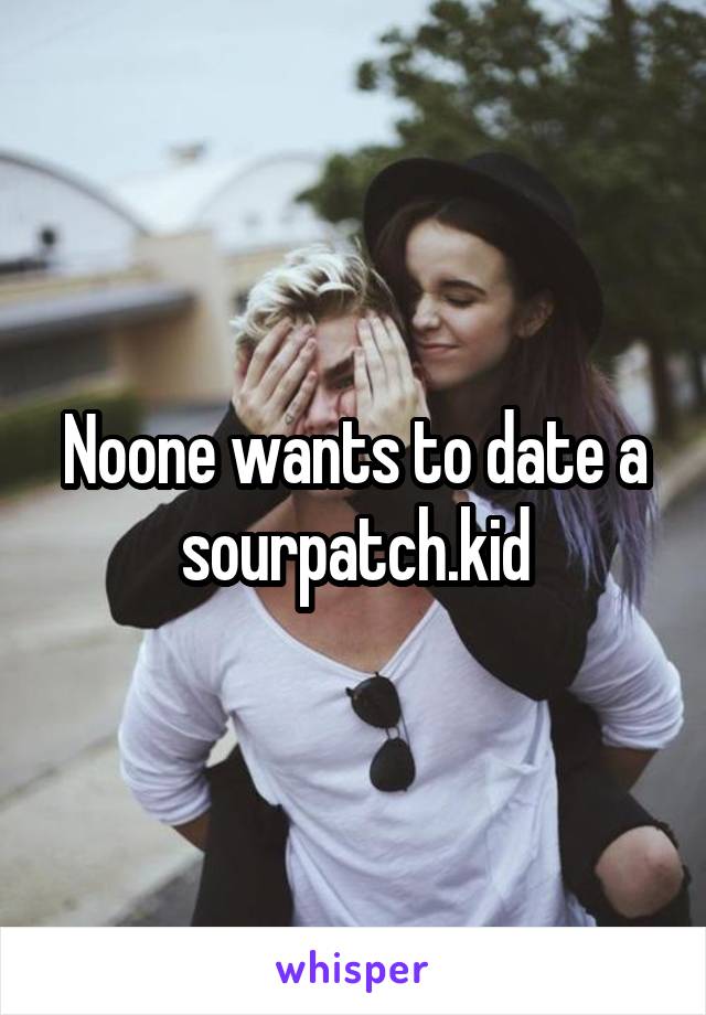 Noone wants to date a sourpatch.kid