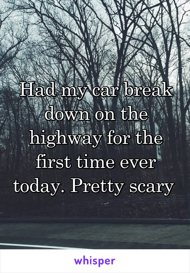 Had my car break down on the highway for the first time ever today. Pretty scary 