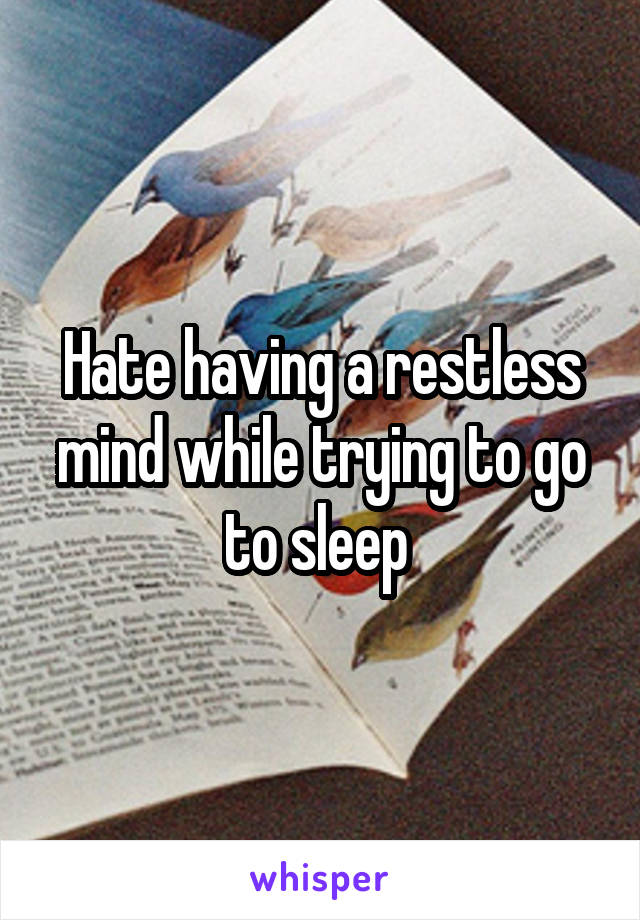 Hate having a restless mind while trying to go to sleep 