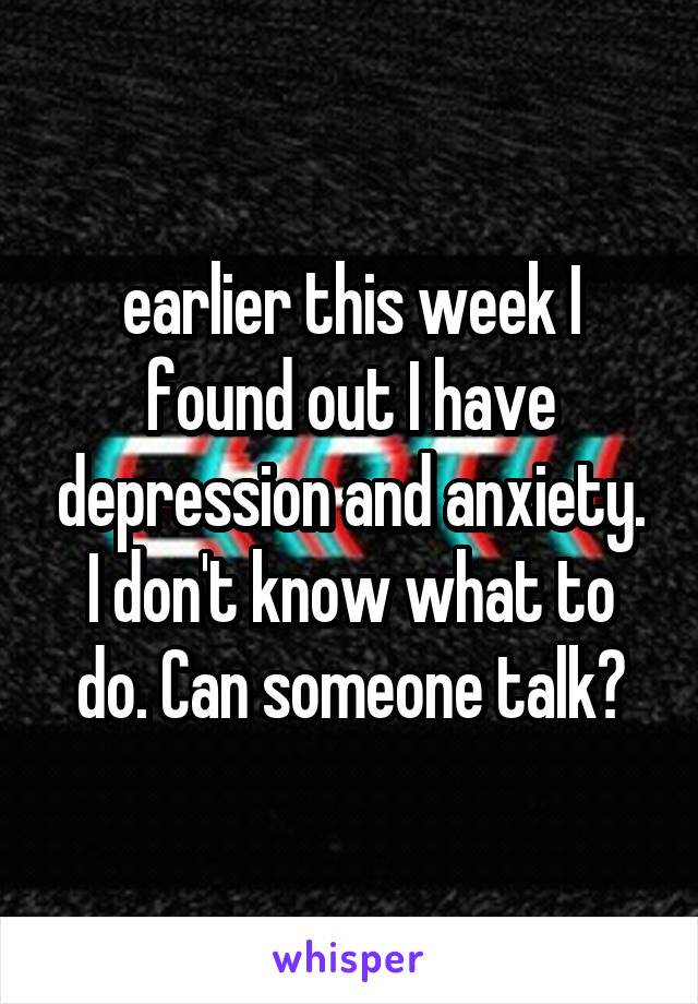 earlier this week I found out I have depression and anxiety. I don't know what to do. Can someone talk?