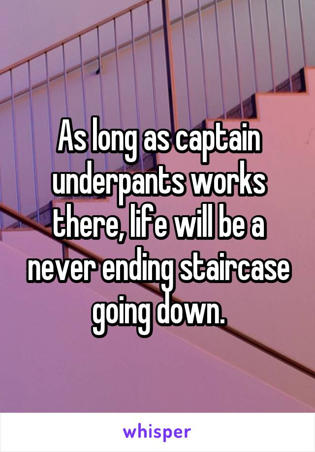 As long as captain underpants works there, life will be a never ending staircase going down.