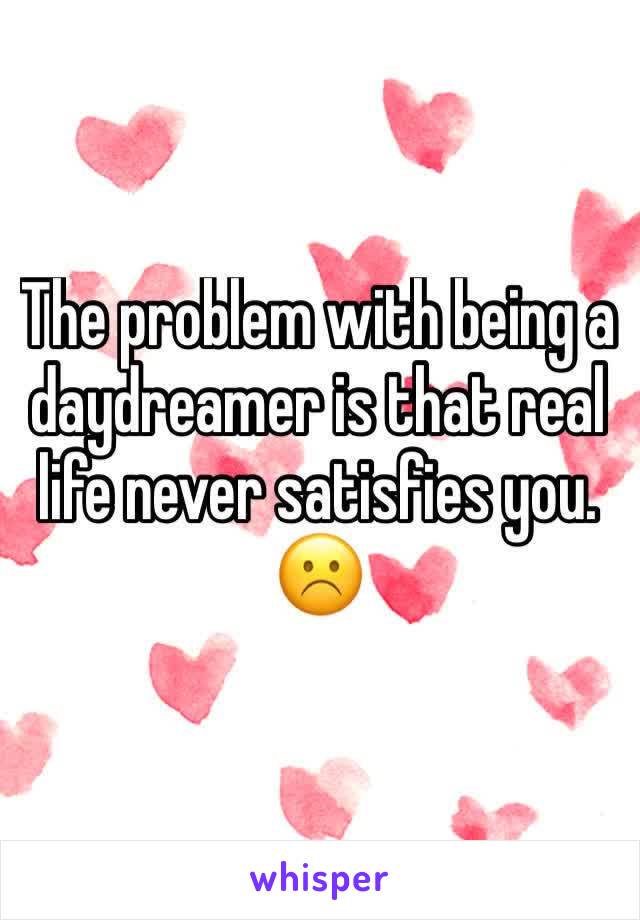 The problem with being a daydreamer is that real life never satisfies you. ☹️