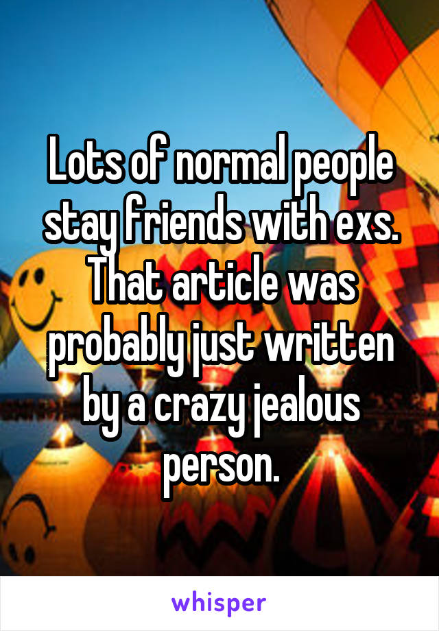 Lots of normal people stay friends with exs.
That article was probably just written by a crazy jealous person.