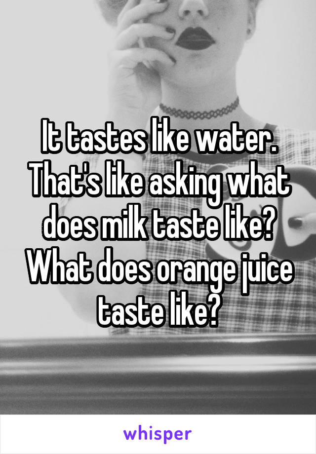 It tastes like water. That's like asking what does milk taste like? What does orange juice taste like?