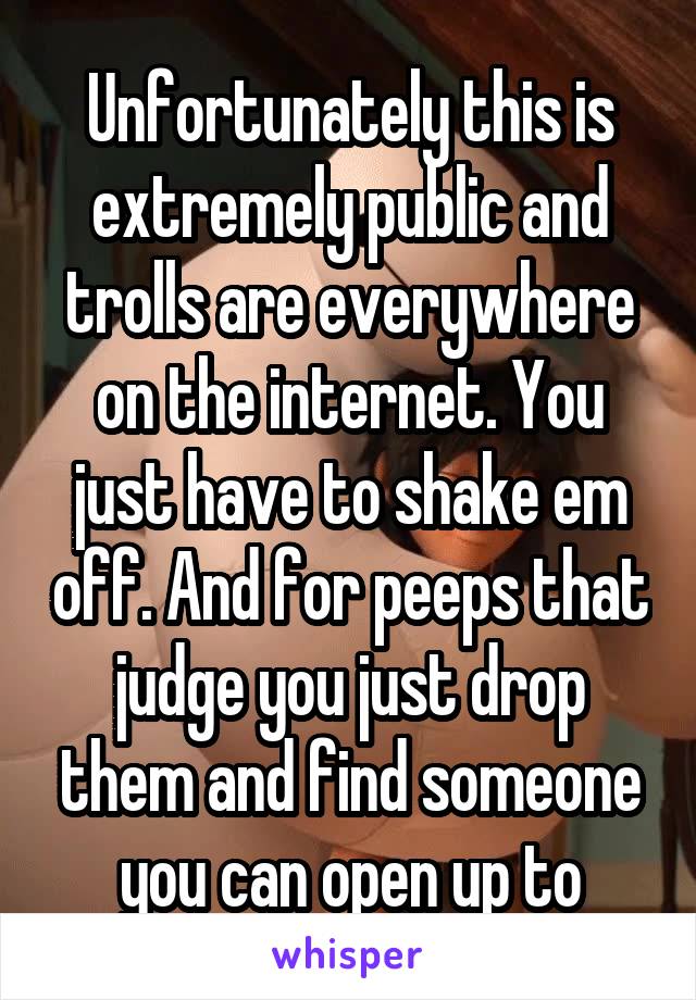 Unfortunately this is extremely public and trolls are everywhere on the internet. You just have to shake em off. And for peeps that judge you just drop them and find someone you can open up to