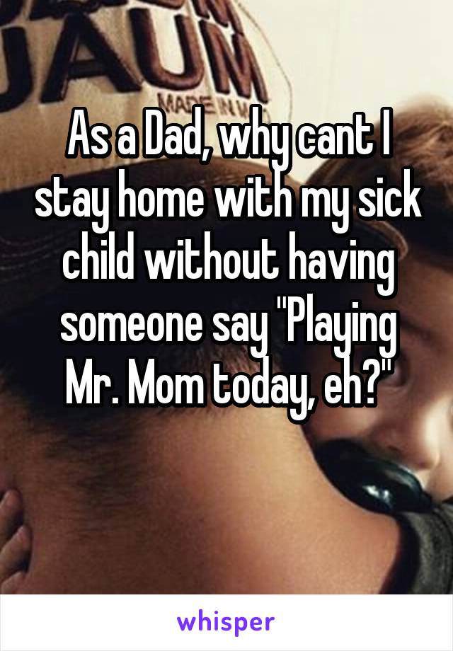 As a Dad, why cant I stay home with my sick child without having someone say "Playing Mr. Mom today, eh?"

