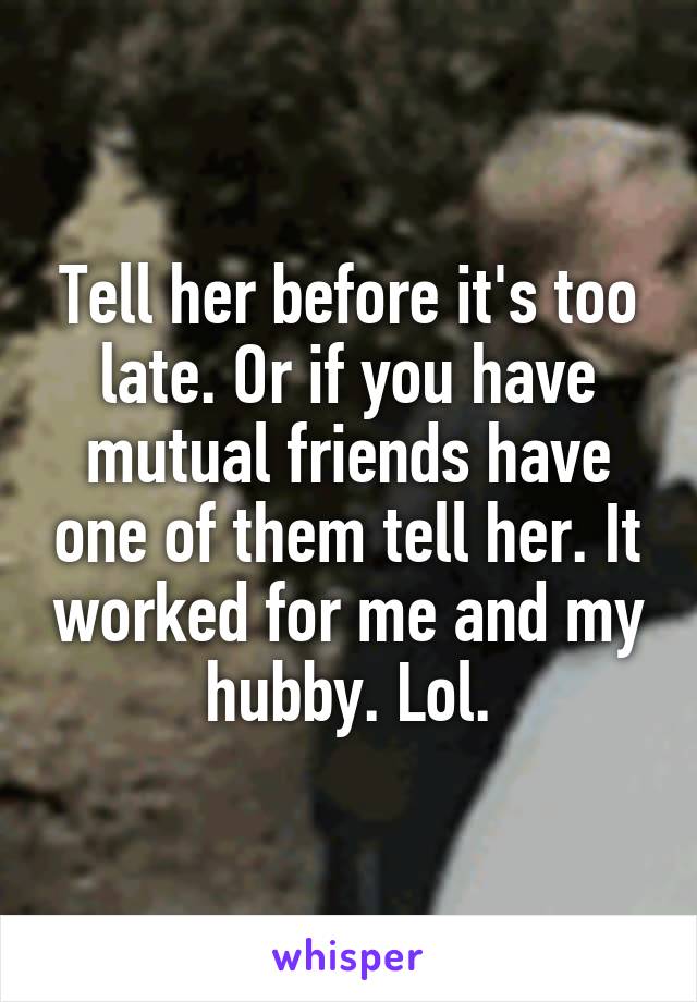 Tell her before it's too late. Or if you have mutual friends have one of them tell her. It worked for me and my hubby. Lol.