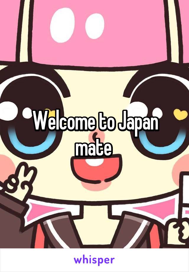 Welcome to Japan mate 