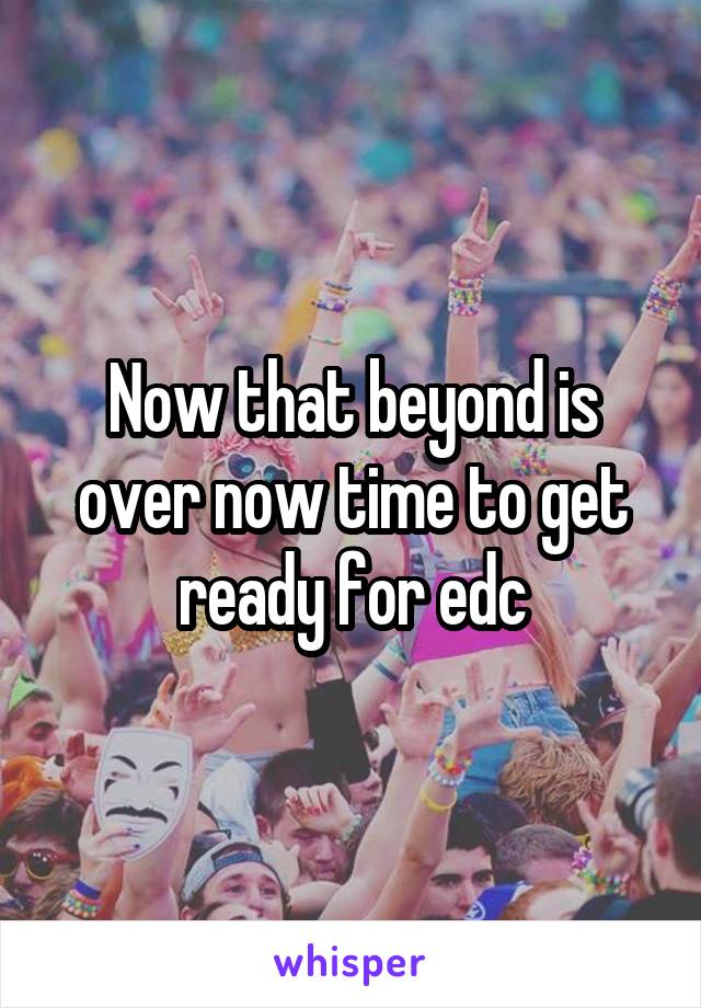 Now that beyond is over now time to get ready for edc