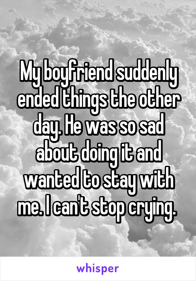 My boyfriend suddenly ended things the other day. He was so sad about doing it and wanted to stay with me. I can't stop crying. 