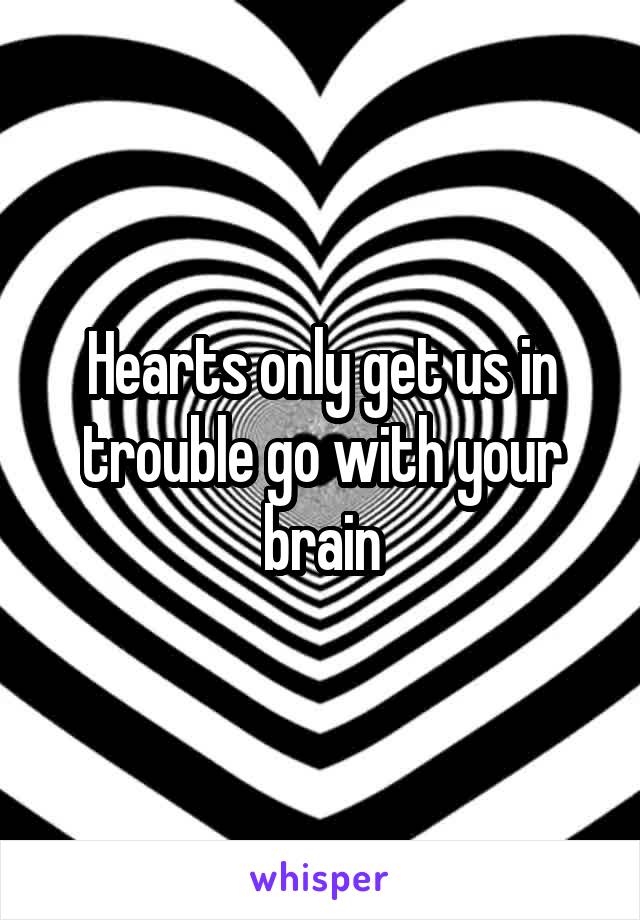 Hearts only get us in trouble go with your brain