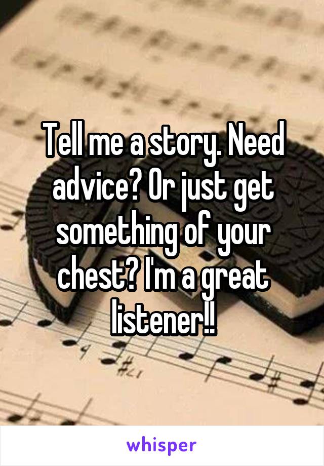 Tell me a story. Need advice? Or just get something of your chest? I'm a great listener!!