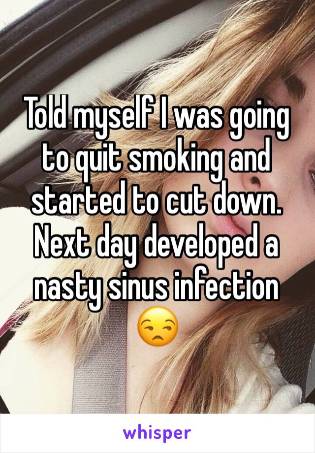 Told myself I was going to quit smoking and started to cut down. Next day developed a nasty sinus infection 😒