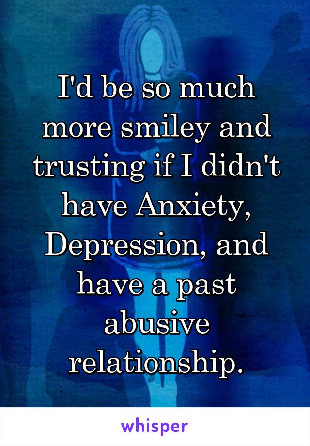 I'd be so much more smiley and trusting if I didn't have Anxiety, Depression, and have a past abusive relationship.