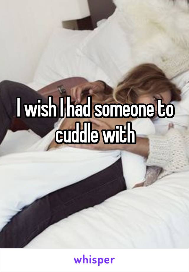 I wish I had someone to cuddle with
