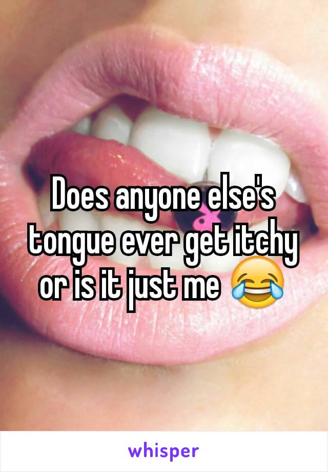 Does anyone else's tongue ever get itchy or is it just me 😂