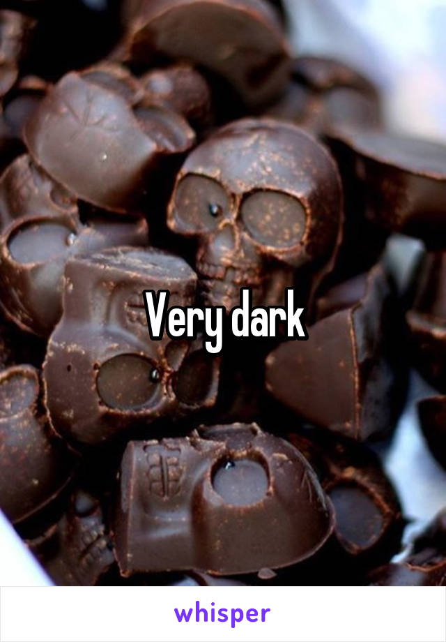 Very dark