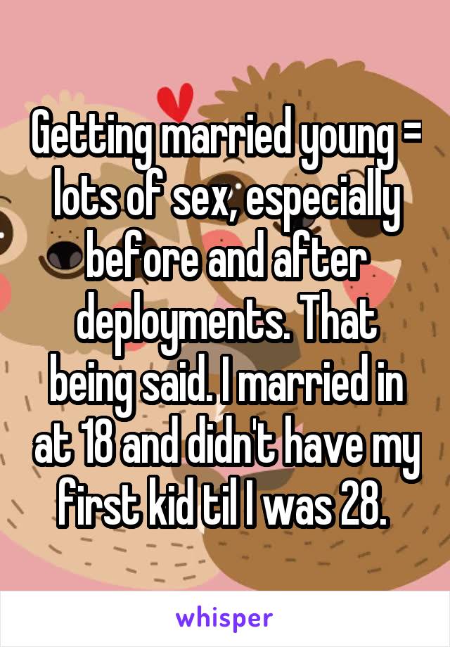 Getting married young = lots of sex, especially before and after deployments. That being said. I married in at 18 and didn't have my first kid til I was 28. 