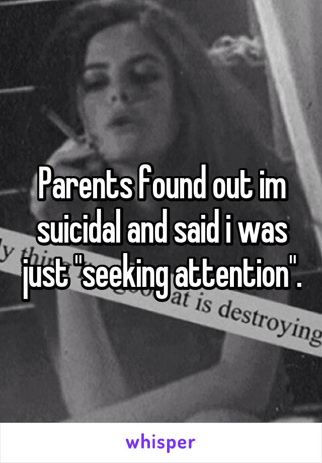 Parents found out im suicidal and said i was just "seeking attention".