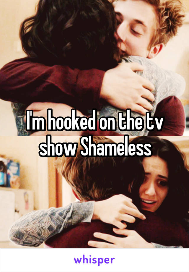 I'm hooked on the tv show Shameless