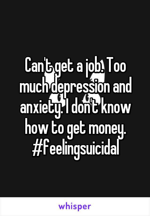 Can't get a job. Too much depression and anxiety. I don't know how to get money. #feelingsuicidal