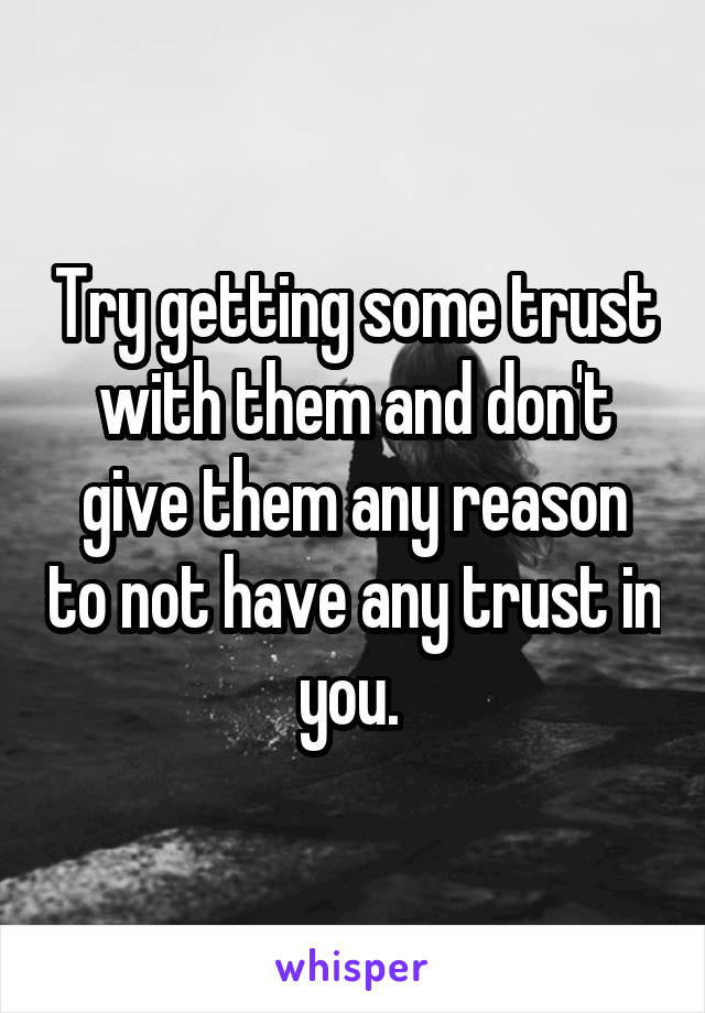 Try getting some trust with them and don't give them any reason to not have any trust in you. 