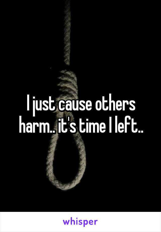 I just cause others harm.. it's time I left..