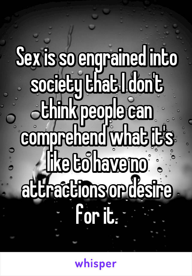 Sex is so engrained into society that I don't think people can comprehend what it's like to have no attractions or desire for it.