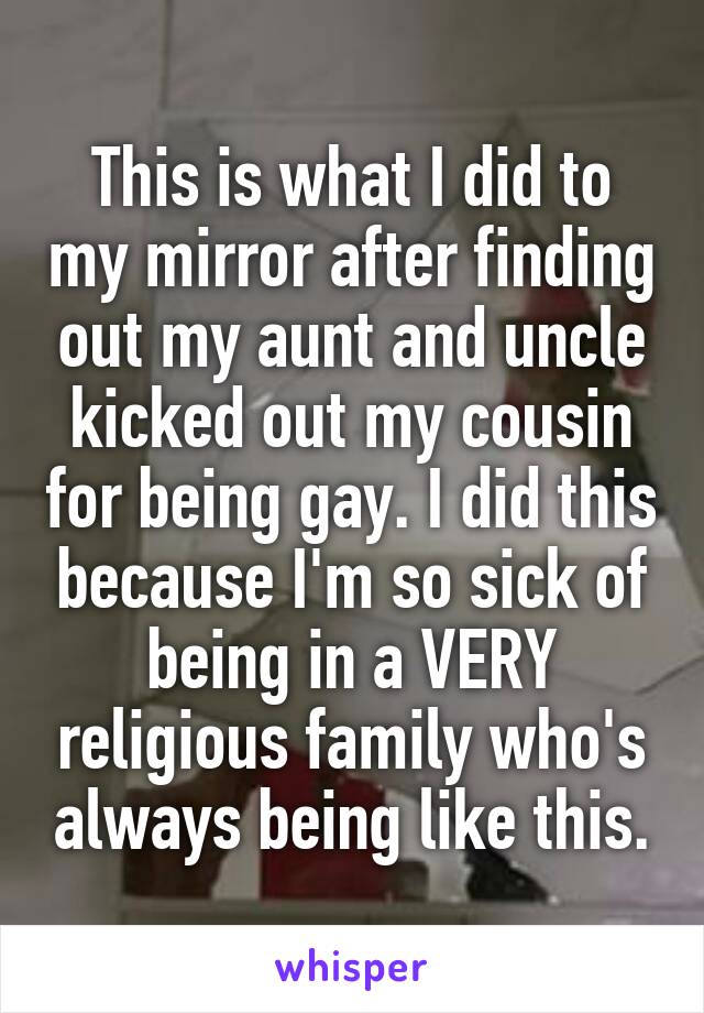 This is what I did to my mirror after finding out my aunt and uncle kicked out my cousin for being gay. I did this because I'm so sick of being in a VERY religious family who's always being like this.