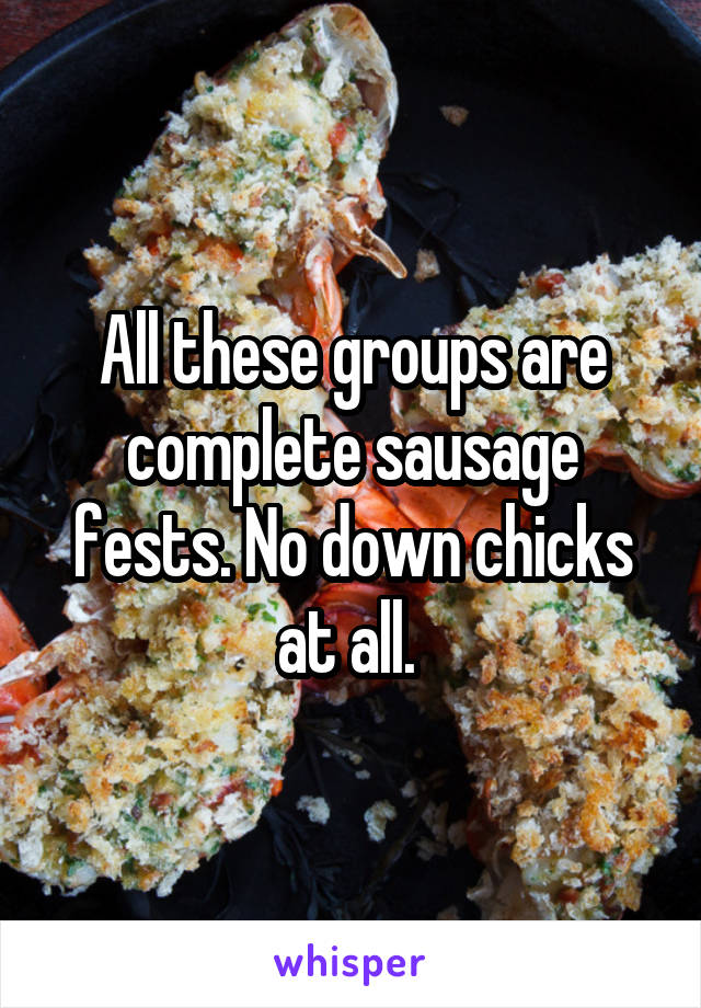 All these groups are complete sausage fests. No down chicks at all. 