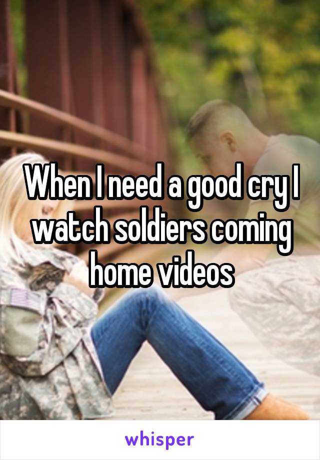 When I need a good cry I watch soldiers coming home videos