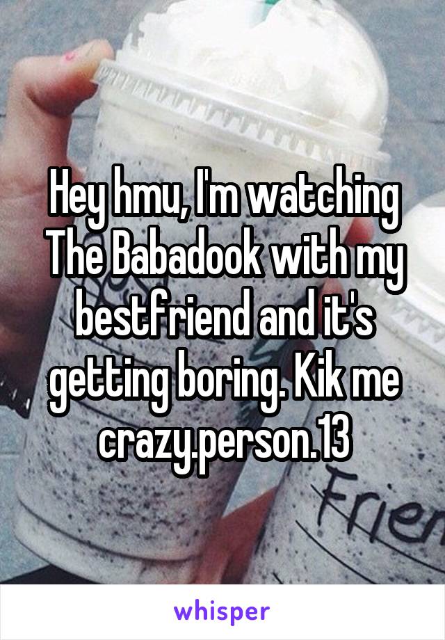 Hey hmu, I'm watching The Babadook with my bestfriend and it's getting boring. Kik me
crazy.person.13