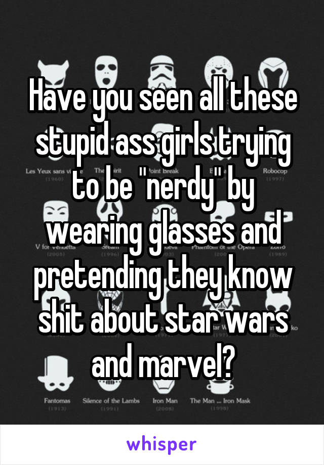 Have you seen all these stupid ass girls trying to be "nerdy" by wearing glasses and pretending they know shit about star wars and marvel?