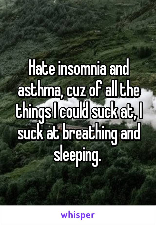 Hate insomnia and asthma, cuz of all the things I could suck at, I suck at breathing and sleeping. 