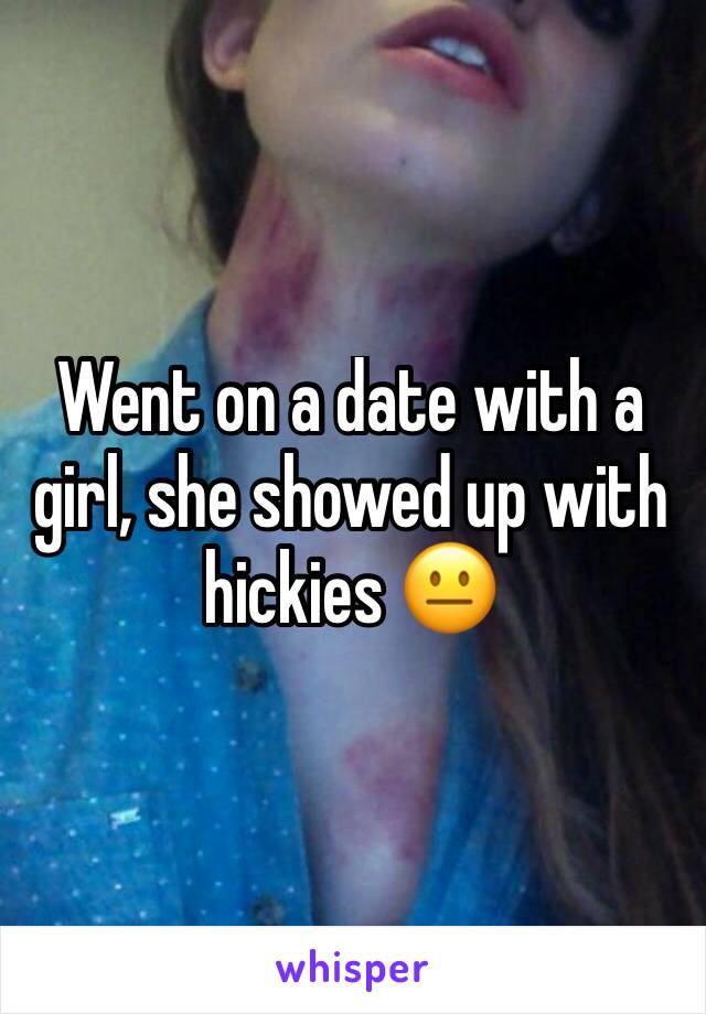 Went on a date with a girl, she showed up with hickies 😐