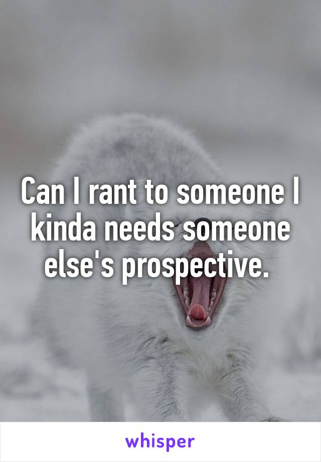 Can I rant to someone I kinda needs someone else's prospective. 